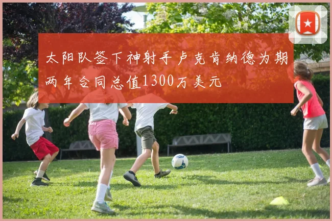 太阳队签下神射手卢克肯纳德为期两年合同总值1300万美元