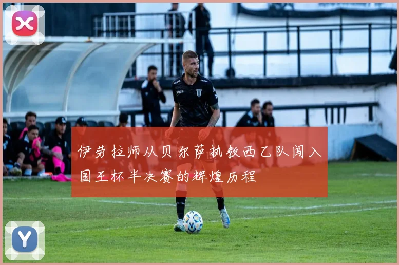 伊劳拉师从贝尔萨执教西乙队闯入国王杯半决赛的辉煌历程