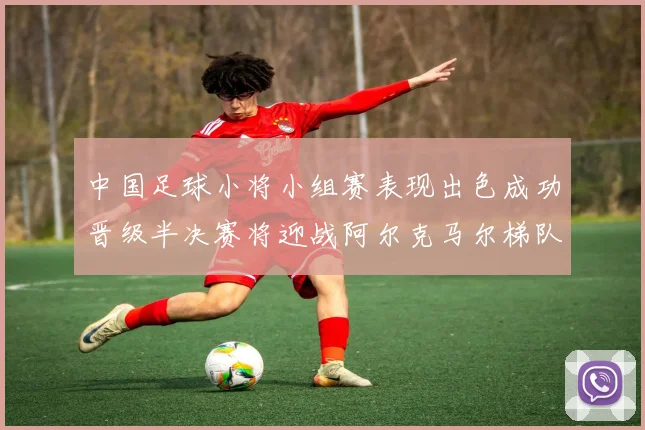 中国足球小将小组赛表现出色成功晋级半决赛将迎战阿尔克马尔梯队
