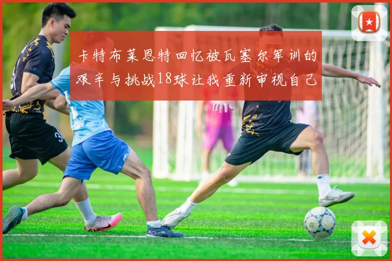卡特布莱恩特回忆被瓦塞尔军训的艰辛与挑战18球让我重新审视自己的职业生涯