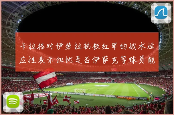 卡拉格对伊劳拉执教红军的战术适应性表示担忧是否伊萨克等球员能融入