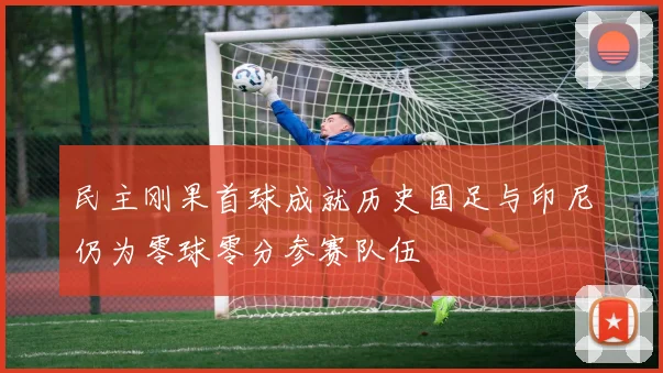 民主刚果首球成就历史国足与印尼仍为零球零分参赛队伍