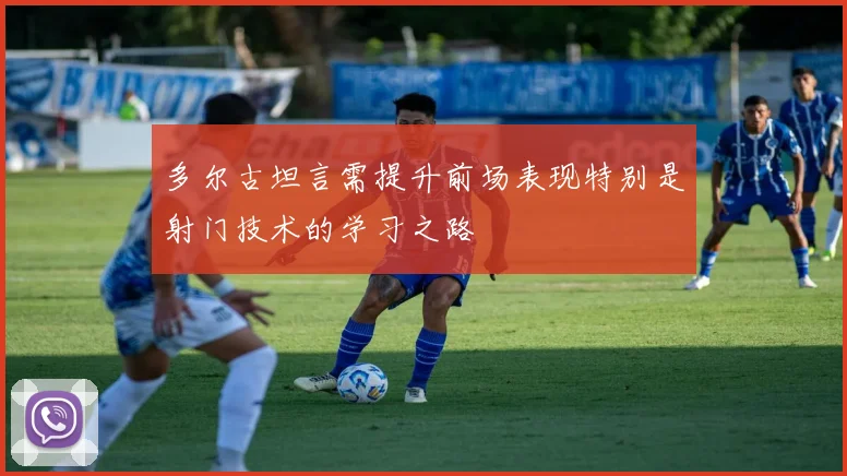 多尔古坦言需提升前场表现特别是射门技术的学习之路
