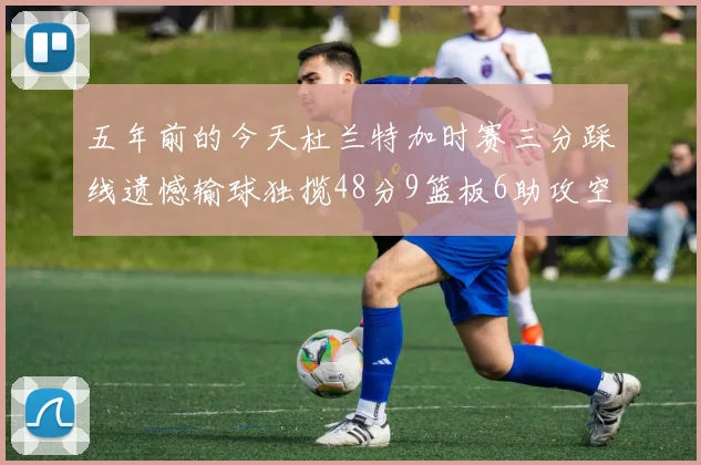 五年前的今天杜兰特加时赛三分踩线遗憾输球独揽48分9篮板6助攻空砍成悲剧
