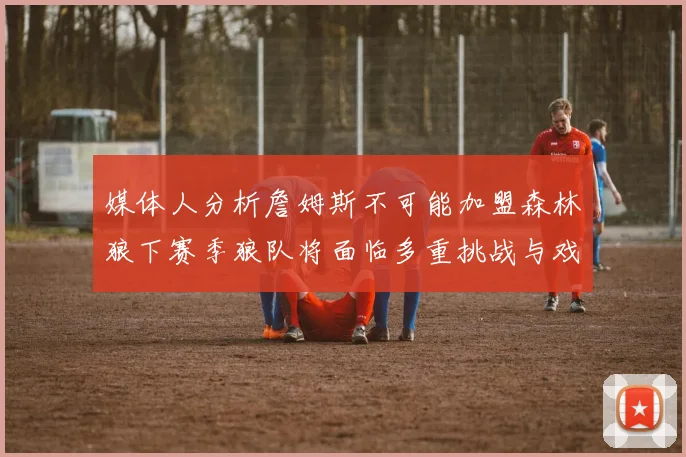 媒体人分析詹姆斯不可能加盟森林狼下赛季狼队将面临多重挑战与戏剧性事件