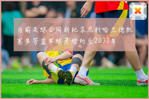 当前足球合同新纪录尼科哈兰德凯塞多等蓝军球员续约至2033年