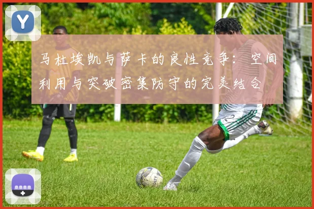 马杜埃凯与萨卡的良性竞争：空间利用与突破密集防守的完美结合