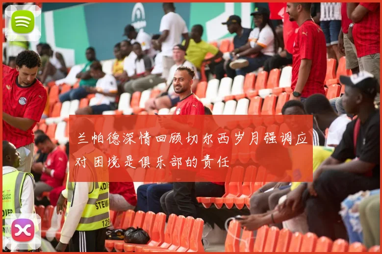 兰帕德深情回顾切尔西岁月强调应对困境是俱乐部的责任