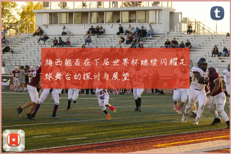 梅西能否在下届世界杯继续闪耀足球舞台的探讨与展望