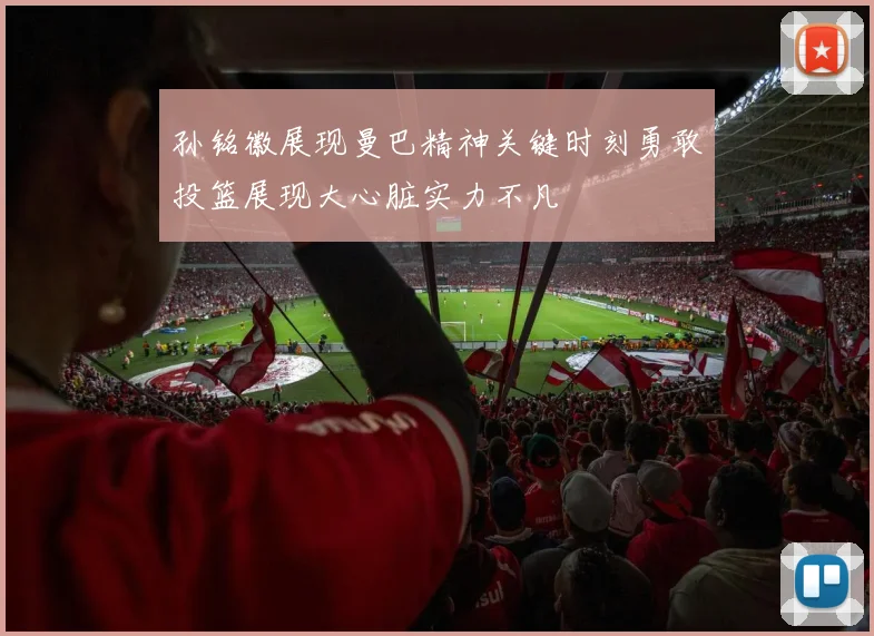 孙铭徽展现曼巴精神关键时刻勇敢投篮展现大心脏实力不凡