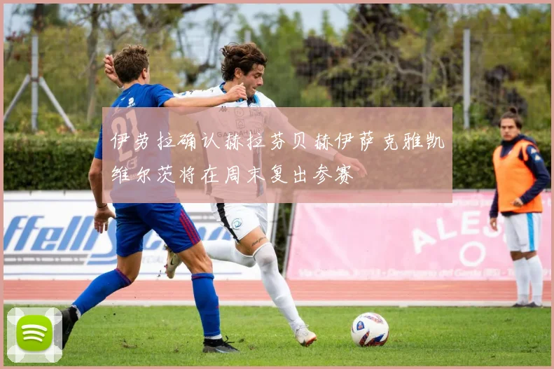 伊劳拉确认赫拉芬贝赫伊萨克雅凯维尔茨将在周末复出参赛