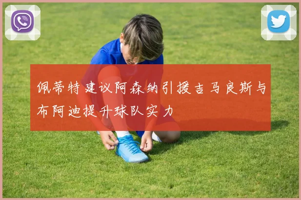 佩蒂特建议阿森纳引援吉马良斯与布阿迪提升球队实力