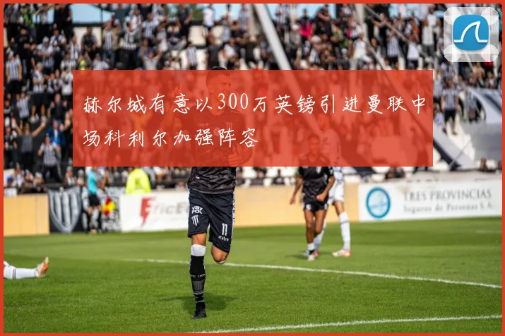 赫尔城有意以300万英镑引进曼联中场科利尔加强阵容