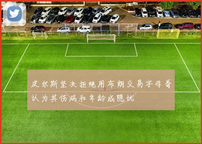 皮尔斯坚决拒绝用布朗交易字母哥认为其伤病和年龄成隐忧