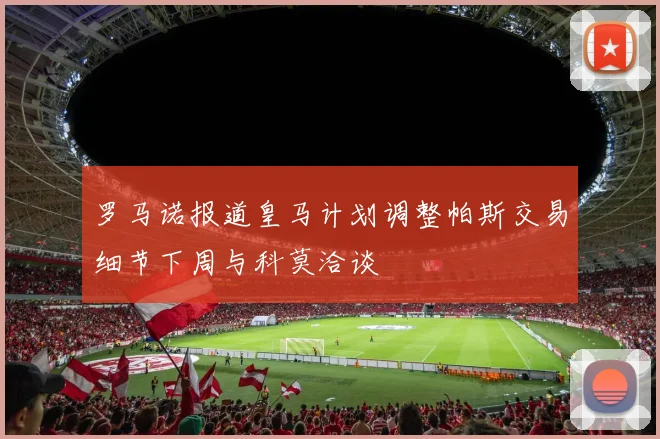 罗马诺报道皇马计划调整帕斯交易细节下周与科莫洽谈
