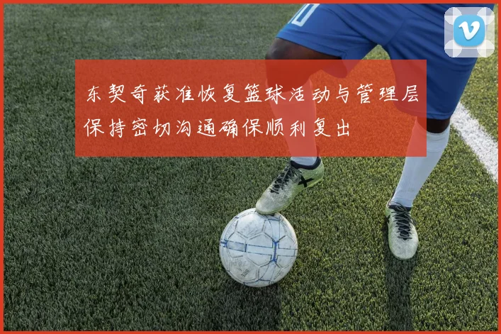 东契奇获准恢复篮球活动与管理层保持密切沟通确保顺利复出