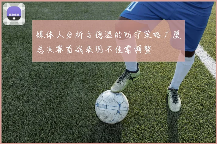 媒体人分析古德温的防守策略广厦总决赛首战表现不佳需调整