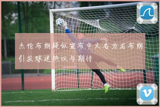 杰伦布朗疑似宣布中文名为龙布朗引发球迷热议与期待