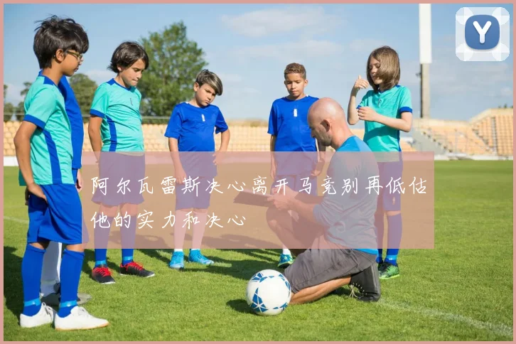 阿尔瓦雷斯决心离开马竞别再低估他的实力和决心