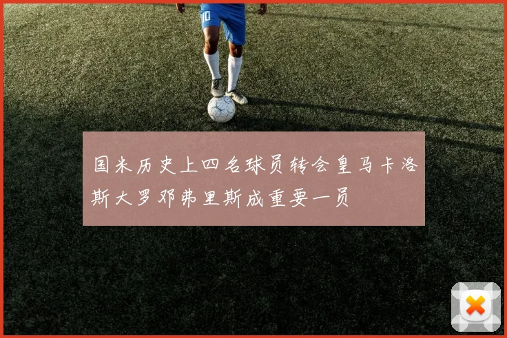 国米历史上四名球员转会皇马卡洛斯大罗邓弗里斯成重要一员
