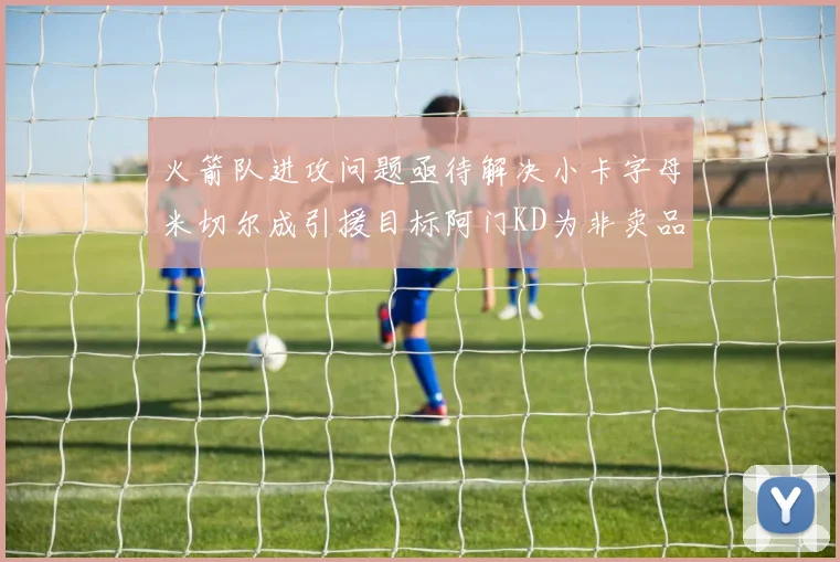 火箭队进攻问题亟待解决小卡字母米切尔成引援目标阿门KD为非卖品