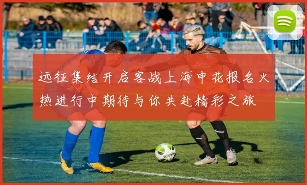 远征集结开启客战上海申花报名火热进行中期待与你共赴精彩之旅