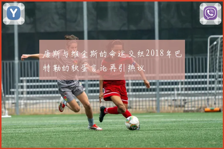 唐斯与维金斯的命运交织2018年巴特勒的软蛋言论再引热议