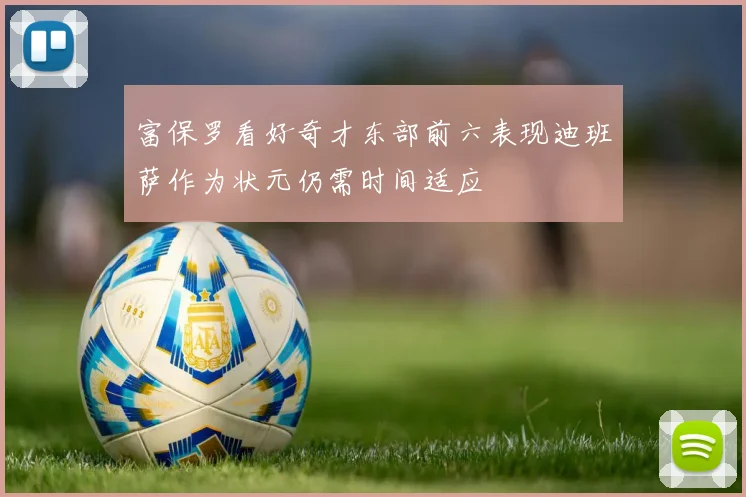 富保罗看好奇才东部前六表现迪班萨作为状元仍需时间适应