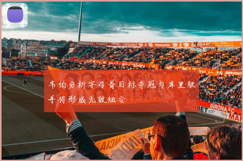 韦伯分析字母哥目标夺冠与库里联手将形成无敌组合