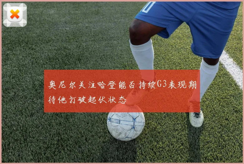 奥尼尔关注哈登能否持续G3表现期待他打破起伏状态