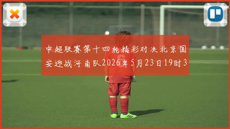 中超联赛第十四轮精彩对决北京国安迎战河南队2026年5月23日19时35分开赛