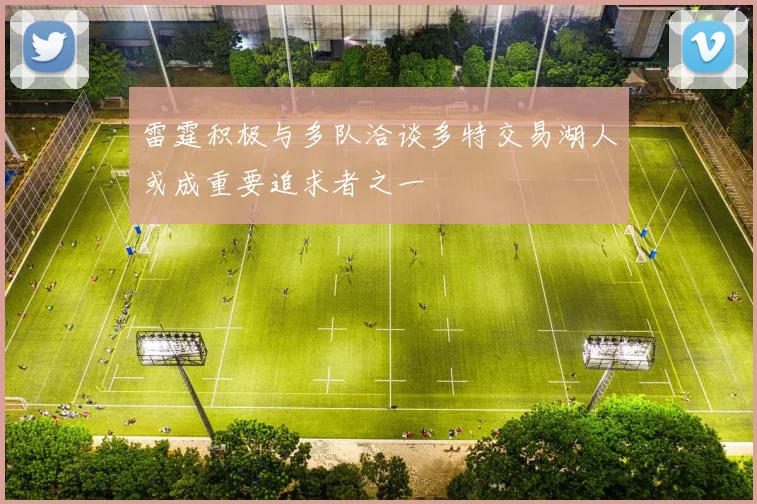 雷霆积极与多队洽谈多特交易湖人或成重要追求者之一