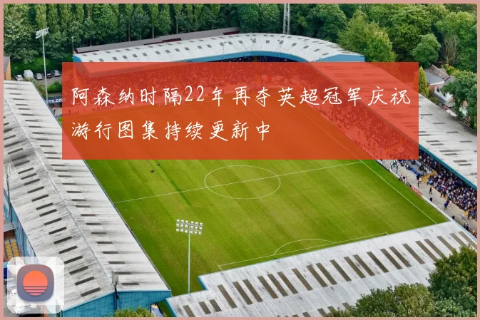 阿森纳时隔22年再夺英超冠军庆祝游行图集持续更新中