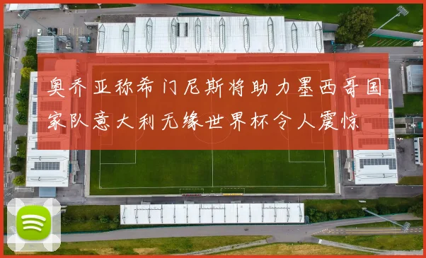 奥乔亚称希门尼斯将助力墨西哥国家队意大利无缘世界杯令人震惊